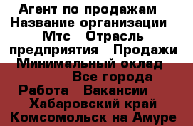 Агент по продажам › Название организации ­ Мтс › Отрасль предприятия ­ Продажи › Минимальный оклад ­ 18 000 - Все города Работа » Вакансии   . Хабаровский край,Комсомольск-на-Амуре г.